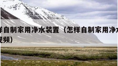 怎样自制家用净水装置（怎样自制家用净水装置视频）