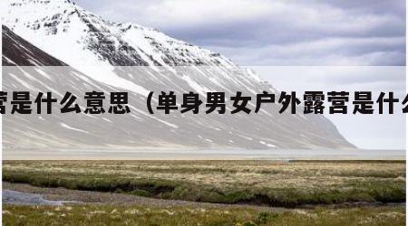 露营是什么意思（单身男女户外露营是什么意思）