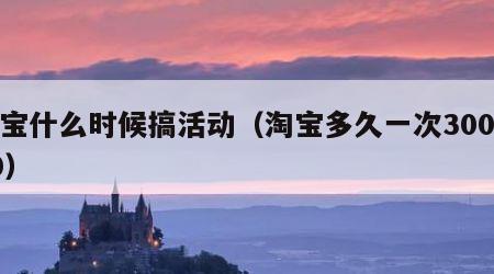 淘宝什么时候搞活动（淘宝多久一次300减50）