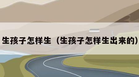 生孩子怎样生（生孩子怎样生出来的）