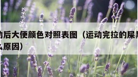 运动后大便颜色对照表图（运动完拉的屎黑是什么原因）