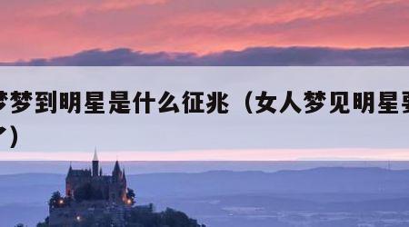做梦梦到明星是什么征兆（女人梦见明星要警惕了）