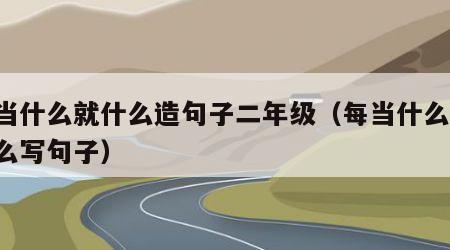 每当什么就什么造句子二年级（每当什么,就什么写句子）