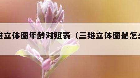 三维立体图年龄对照表（三维立体图是怎么回事）