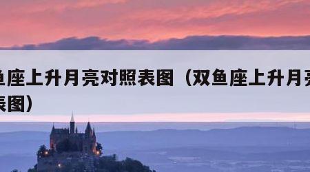双鱼座上升月亮对照表图（双鱼座上升月亮对照表图）