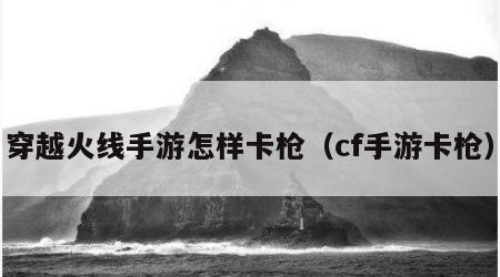 穿越火线手游怎样卡枪（cf手游卡枪）