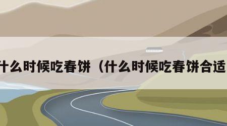 什么时候吃春饼（什么时候吃春饼合适）