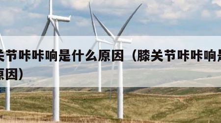 肩关节咔咔响是什么原因（膝关节咔咔响是什么原因）