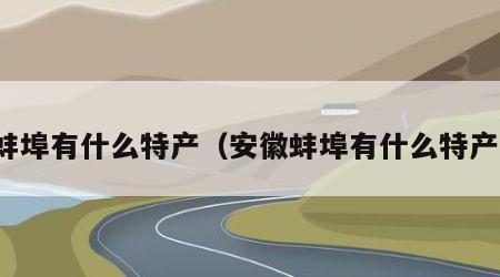 蚌埠有什么特产（安徽蚌埠有什么特产）