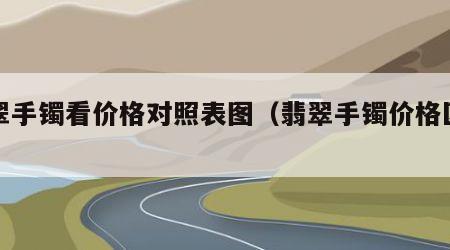 翡翠手镯看价格对照表图（翡翠手镯价格区分）