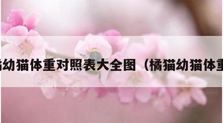 橘幼猫体重对照表大全图（橘猫幼猫体重）