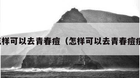 怎样可以去青春痘（怎样可以去青春痘痘）
