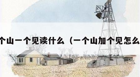 一个山一个见读什么（一个山加个见怎么读）
