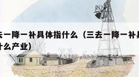 三去一降一补具体指什么（三去一降一补具体指什么产业）