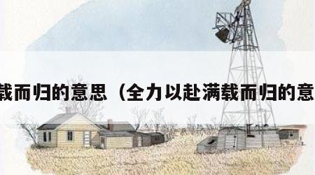 满载而归的意思（全力以赴满载而归的意思）