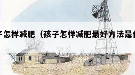 孩子怎样减肥（孩子怎样减肥最好方法是什么）