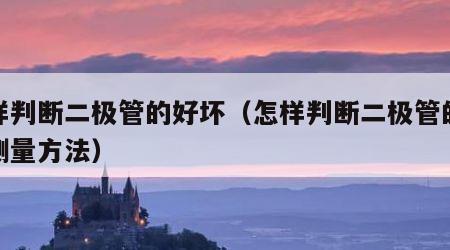 怎样判断二极管的好坏（怎样判断二极管的好坏测量方法）