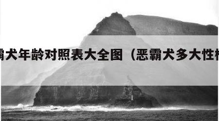恶霸犬年龄对照表大全图（恶霸犬多大性格稳定）