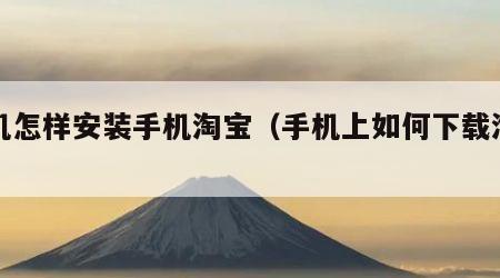 手机怎样安装手机淘宝（手机上如何下载淘宝）