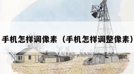 手机怎样调像素（手机怎样调整像素）