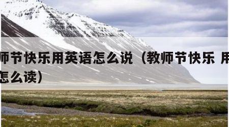 教师节快乐用英语怎么说（教师节快乐 用英语怎么读）