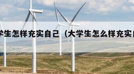 大学生怎样充实自己（大学生怎么样充实自己）