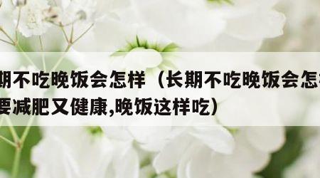 长期不吃晚饭会怎样（长期不吃晚饭会怎样?想要减肥又健康,晚饭这样吃）