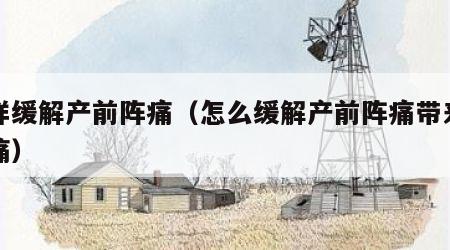 怎样缓解产前阵痛（怎么缓解产前阵痛带来的疼痛）