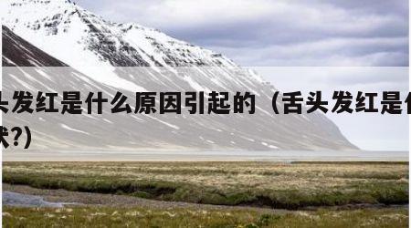 舌头发红是什么原因引起的（舌头发红是什么症状?）