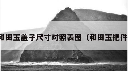 和田玉盖子尺寸对照表图（和田玉把件）