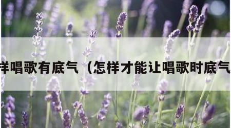怎样唱歌有底气（怎样才能让唱歌时底气足）