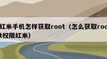 红米手机怎样获取root（怎么获取root权限红米）