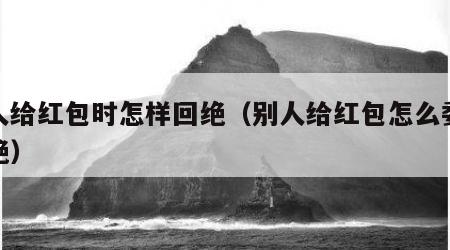 别人给红包时怎样回绝（别人给红包怎么委婉拒绝）