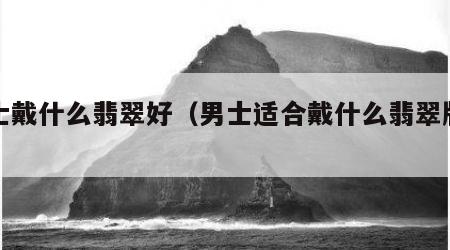 男士戴什么翡翠好（男士适合戴什么翡翠牌子）