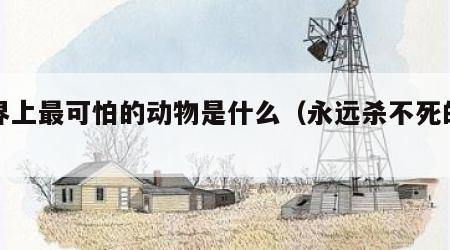 世界上最可怕的动物是什么（永远杀不死的动物）