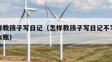 怎样教孩子写日记（怎样教孩子写日记不写成流水账）