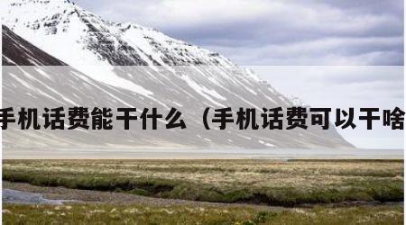 手机话费能干什么（手机话费可以干啥）