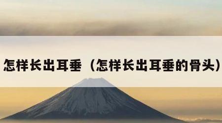 怎样长出耳垂（怎样长出耳垂的骨头）