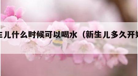 新生儿什么时候可以喝水（新生儿多久开始喝水）