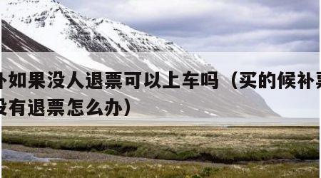 候补如果没人退票可以上车吗（买的候补票要是没有退票怎么办）