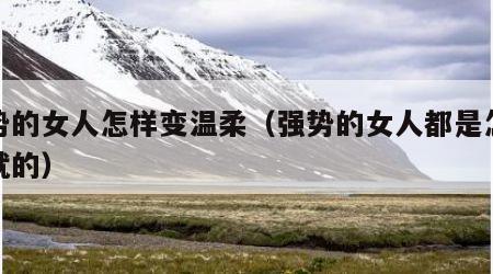 强势的女人怎样变温柔（强势的女人都是怎么练就的）