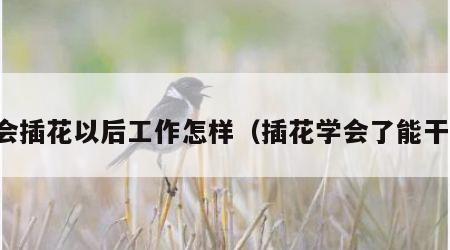 学会插花以后工作怎样（插花学会了能干嘛）