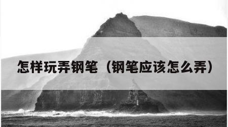怎样玩弄钢笔（钢笔应该怎么弄）
