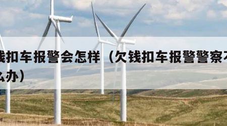 欠钱扣车报警会怎样（欠钱扣车报警警察不管怎么办）