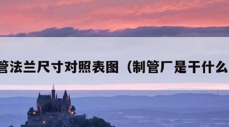 制管法兰尺寸对照表图（制管厂是干什么的）