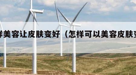 怎样美容让皮肤变好（怎样可以美容皮肤变好）