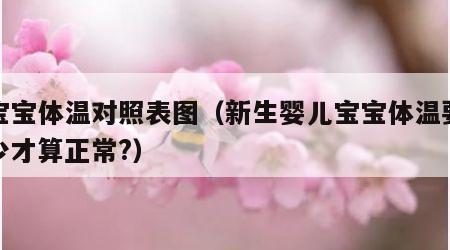 新宝宝体温对照表图（新生婴儿宝宝体温要在多少才算正常?）