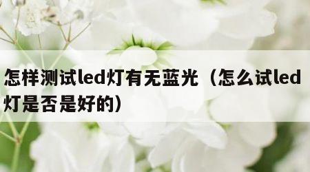 怎样测试led灯有无蓝光（怎么试led 灯是否是好的）