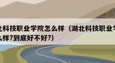 湖北科技职业学院怎么样（湖北科技职业学院怎么样?到底好不好?）