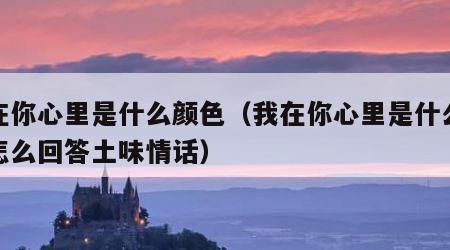 我在你心里是什么颜色（我在你心里是什么颜色怎么回答土味情话）